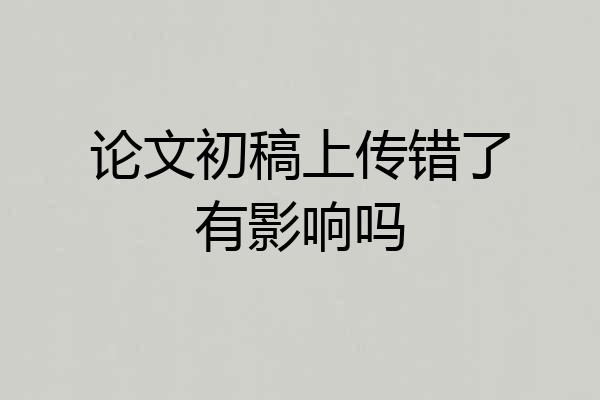 论文初稿上传错了有影响吗