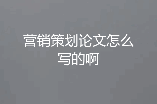 营销策划论文怎么写的啊