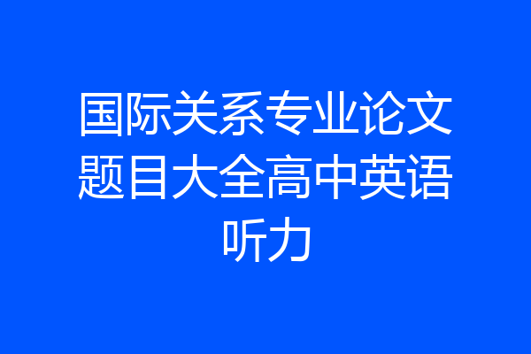 国际关系专业论文题目大全高中英语听力
