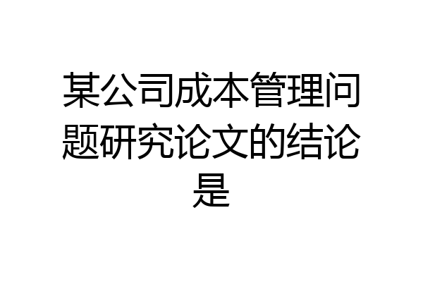 某公司成本管理问题研究论文的结论是