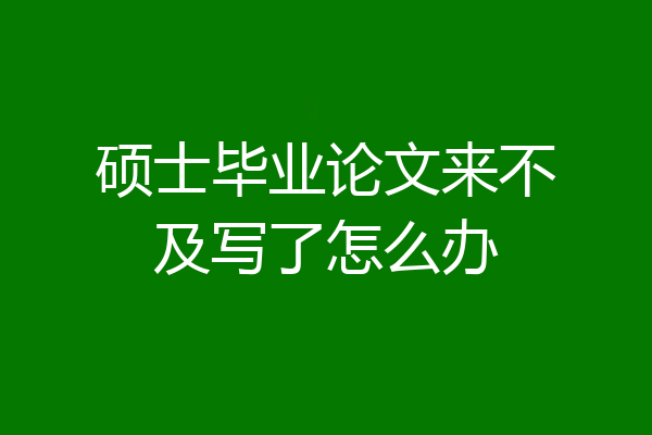 硕士毕业论文来不及写了怎么办