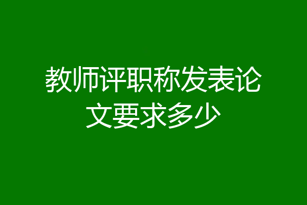 教师评职称发表论文要求多少
