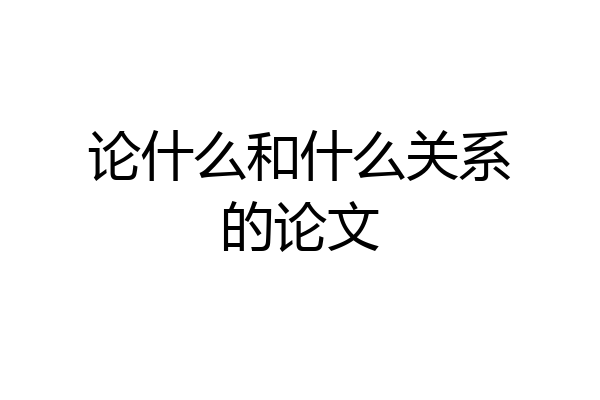 论什么和什么关系的论文