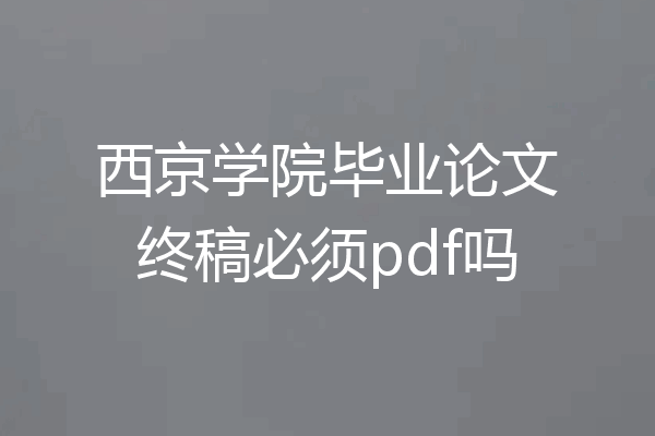 西京学院毕业论文终稿必须pdf吗