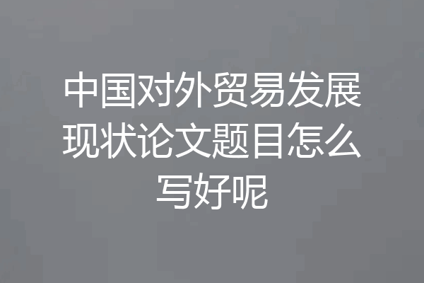 中国对外贸易发展现状论文题目怎么写好呢