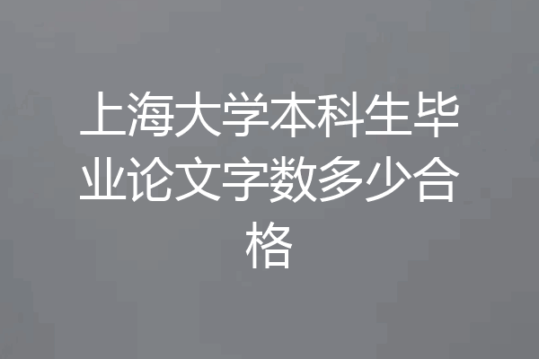 上海大学本科生毕业论文字数多少合格