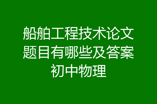 船舶工程技术论文题目有哪些及答案初中物理