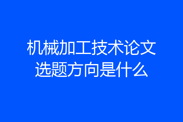 机械加工技术论文选题方向是什么