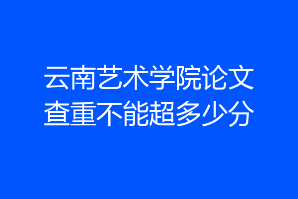 云南艺术学院论文查重不能超多少分
