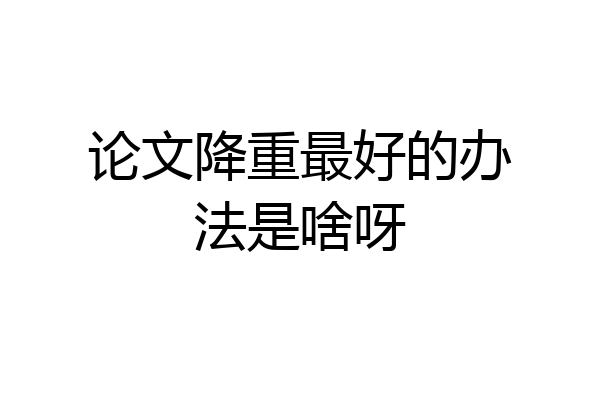 论文降重最好的办法是啥呀