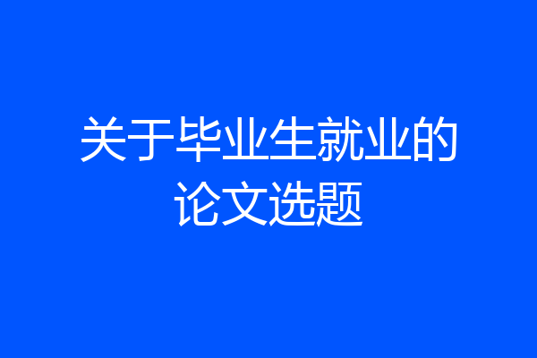 关于毕业生就业的论文选题