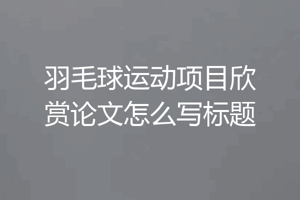 羽毛球运动项目欣赏论文怎么写标题