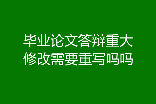 毕业论文答辩重大修改需要重写吗吗