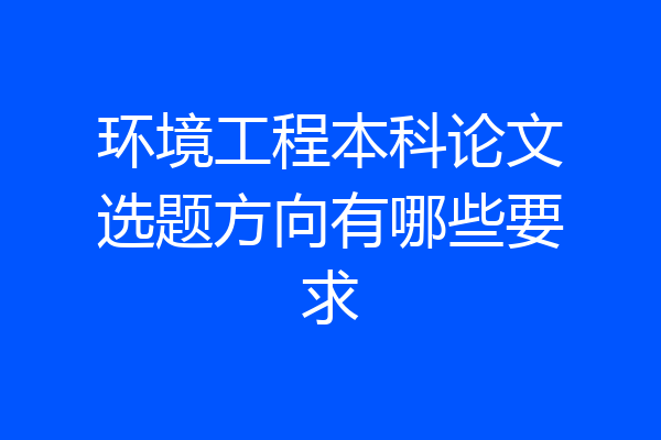 环境工程本科论文选题方向有哪些要求