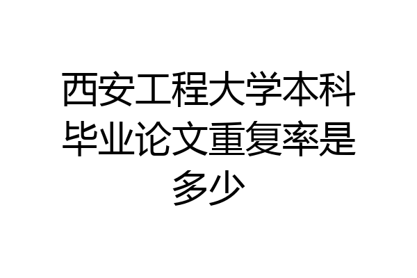 西安工程大学本科毕业论文重复率是多少