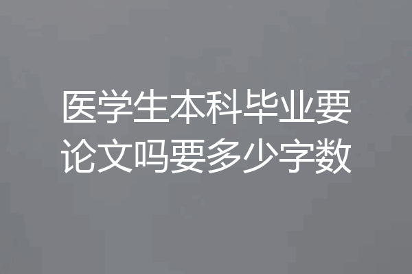 医学生本科毕业要论文吗要多少字数