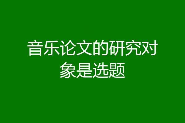 音乐论文的研究对象是选题