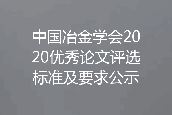中国冶金学会2020优秀论文评选标准及要求公示