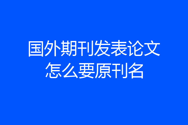 国外期刊发表论文怎么要原刊名