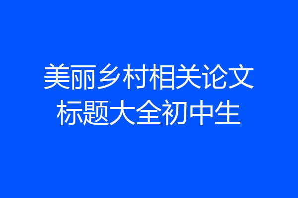 美丽乡村相关论文标题大全初中生