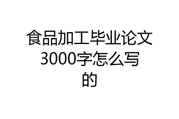 食品加工毕业论文3000字怎么写的