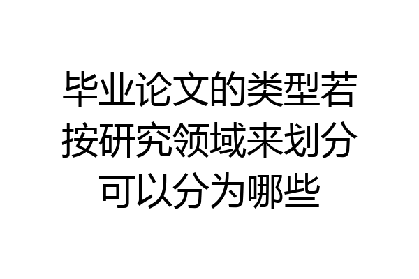 毕业论文的类型若按研究领域来划分可以分为哪些
