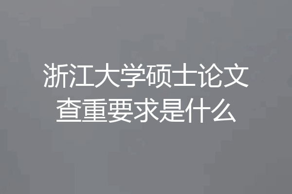 浙江大学硕士论文查重要求是什么