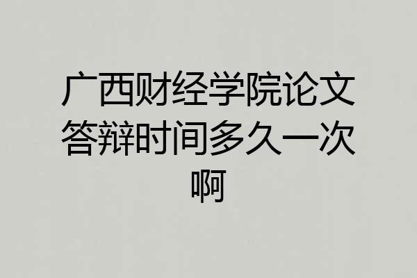 广西财经学院论文答辩时间多久一次啊
