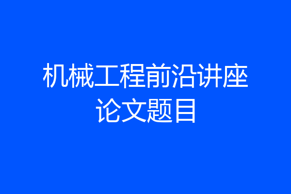机械工程前沿讲座论文题目