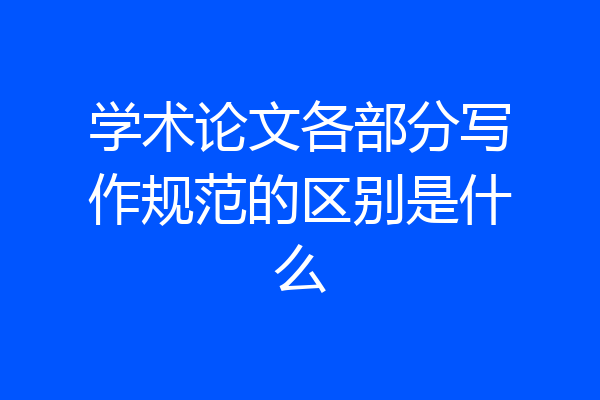学术论文各部分写作规范的区别是什么