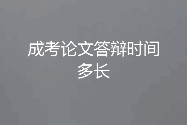 成考论文答辩时间多长