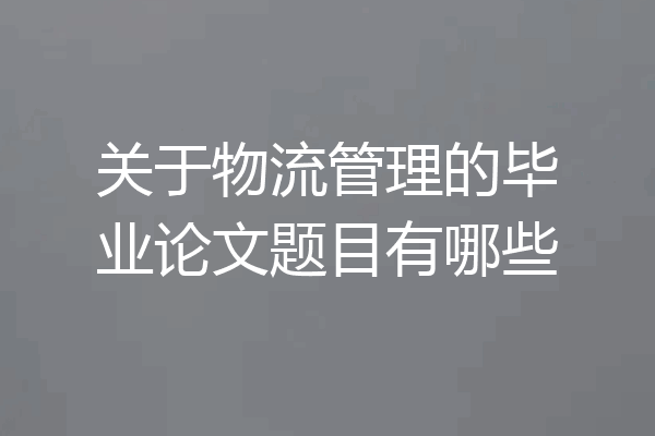 关于物流管理的毕业论文题目有哪些