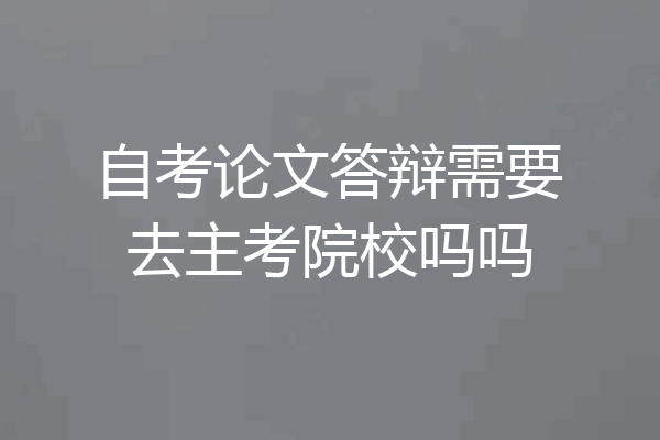 自考论文答辩需要去主考院校吗吗