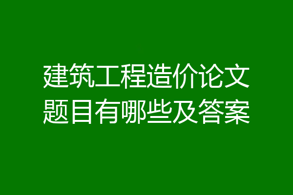 建筑工程造价论文题目有哪些及答案
