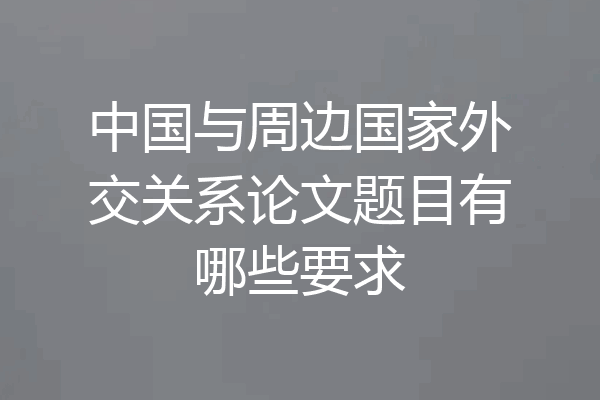 中国与周边国家外交关系论文题目有哪些要求
