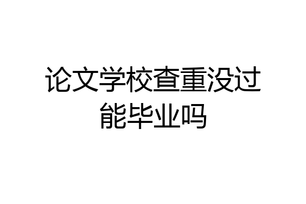 论文学校查重没过能毕业吗