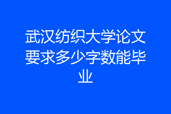 武汉纺织大学论文要求多少字数能毕业