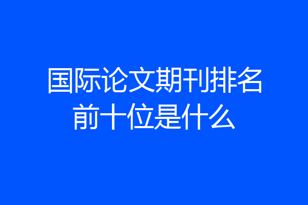 国际论文期刊排名前十位是什么