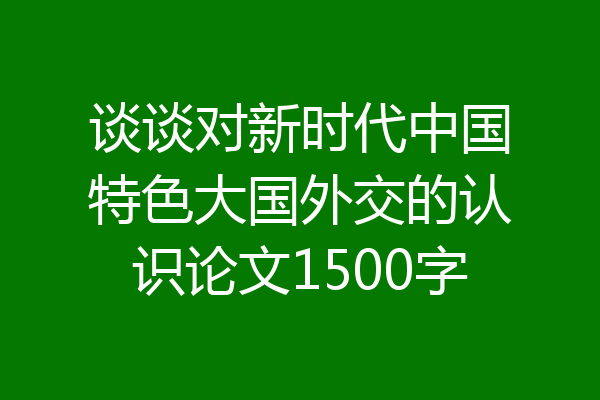 谈谈对新时代中国特色大国外交的认识论文1500字