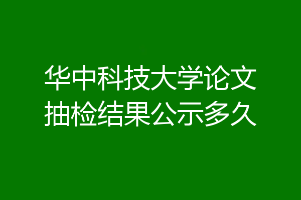 华中科技大学论文抽检结果公示多久