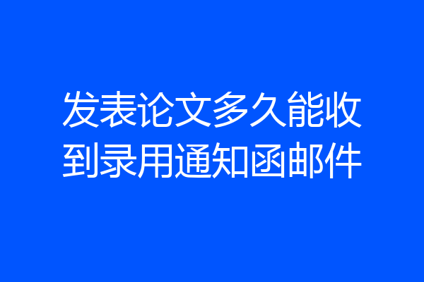 发表论文多久能收到录用通知函邮件
