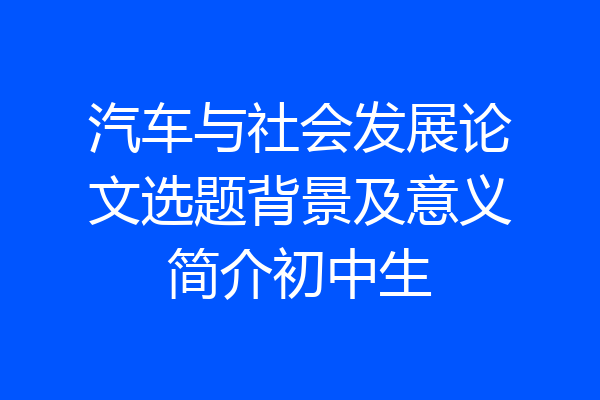 汽车与社会发展论文选题背景及意义简介初中生