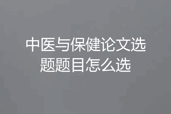 中医与保健论文选题题目怎么选