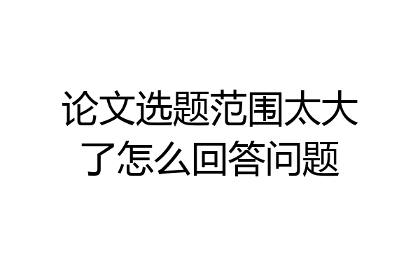 论文选题范围太大了怎么回答问题