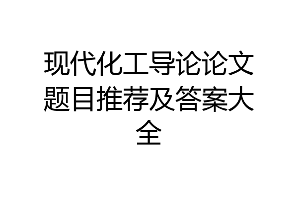 现代化工导论论文题目推荐及答案大全