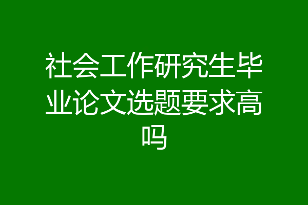 社会工作研究生毕业论文选题要求高吗