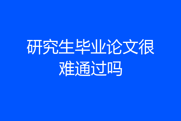 研究生毕业论文很难通过吗