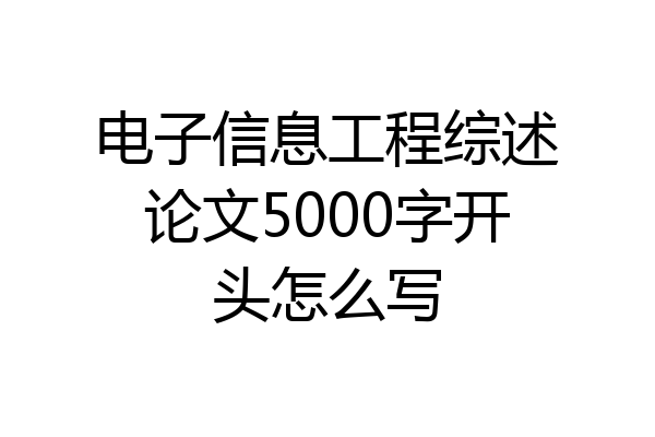 电子信息工程综述论文5000字开头怎么写