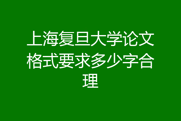 上海复旦大学论文格式要求多少字合理