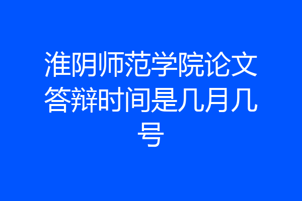 淮阴师范学院论文答辩时间是几月几号